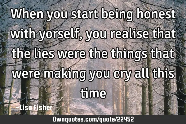 When you start being honest with yorself, you realise that the lies were the things that were