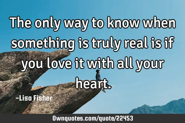 The only way to know when something is truly real is if you love it with all your