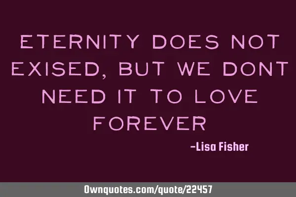 Eternity does not exised, but we dont need it to love