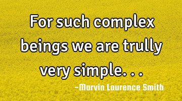 For such complex beings we are trully very simple...