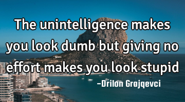 The unintelligence makes you look dumb but giving no effort makes you look stupid