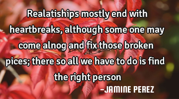 Realatiships mostly end with heartbreaks, although some one may come alnog and fix those broken