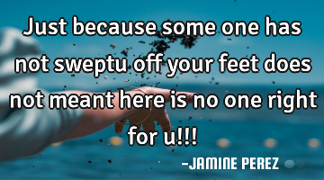 Just because some one has not sweptu off your feet does not meant here is no one right for u!!!