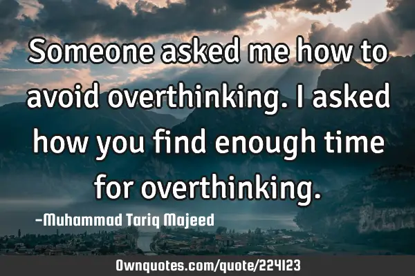 Someone asked me how to avoid overthinking. I asked how you find enough time for
