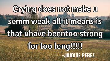 Crying does not make u semm weak all it means is that uhave beentoo strong for too long!!!!!