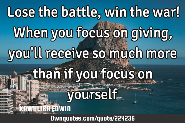 Lose the battle, win the war! When you focus on giving, you