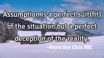 Assumption is a perfect suit(fit) of the situation but a perfect deception of the reality.