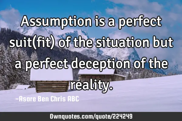 Assumption is a perfect suit(fit) of the situation but a perfect deception of the