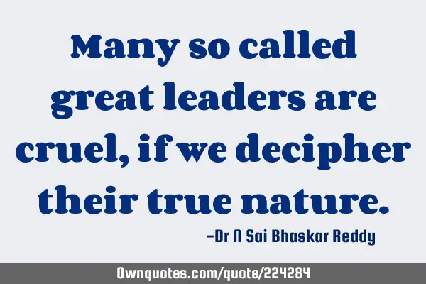 Many so called great leaders are cruel, if we decipher their true