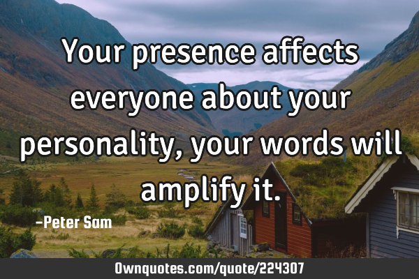 Your presence affects everyone about your personality, your words will amplify