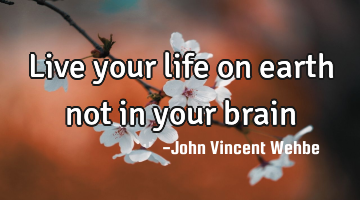 Live your life on earth not in your brain