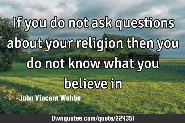 If you do not ask questions about your religion then you do not know what you believe