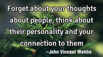Forget about your thoughts about people, think about their personality and your connection to them