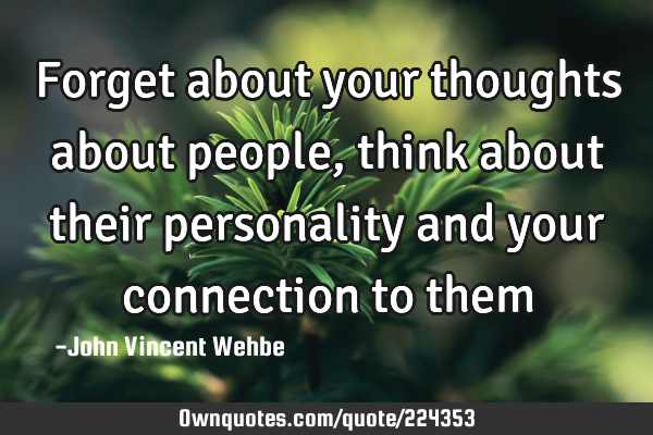 Forget about your thoughts about people, think about their personality and your connection to