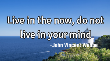 Live in the now, do not live in your mind