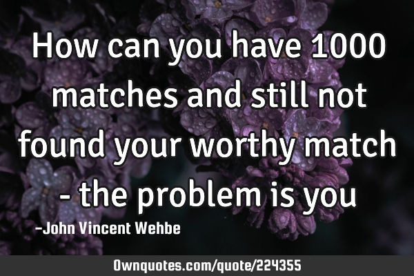 How can you have 1000 matches and still not found your worthy match - the problem is
