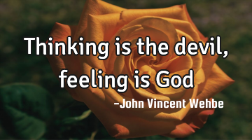 Thinking is the devil, feeling is God