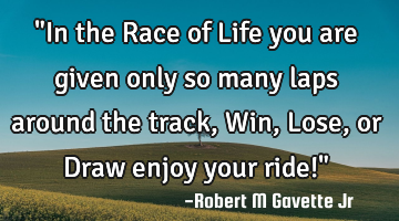 "In the Race of Life you are given only so many laps around the track, Win, Lose, or Draw enjoy