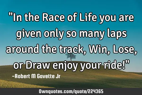 "In the Race of Life you are given only so many laps around the track, Win, Lose, or Draw enjoy