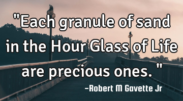 "Each granule of sand in the Hour Glass of Life are precious ones."