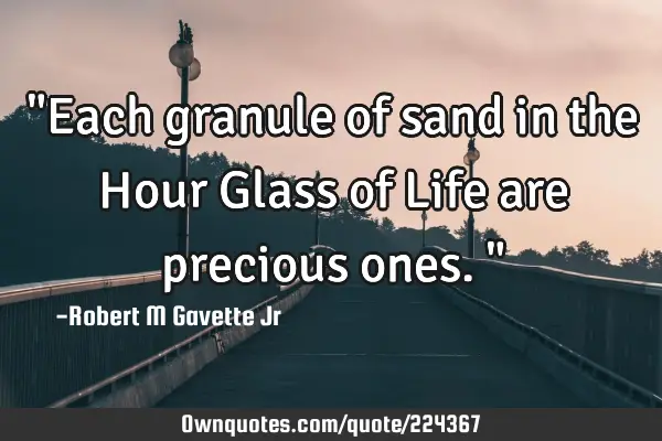 "Each granule of sand in the Hour Glass of Life are precious ones."