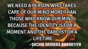 WE NEED A PERSON WHO TAKES CARE OF OUR MIND MORE THAN THOSE WHO KNOW OUR MIND, BECAUSE THE IDENTITY