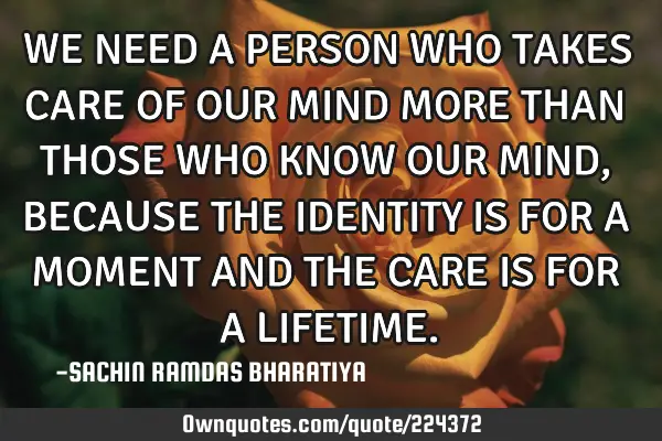 WE NEED A PERSON WHO TAKES CARE OF OUR MIND MORE THAN THOSE WHO KNOW OUR MIND, BECAUSE THE IDENTITY