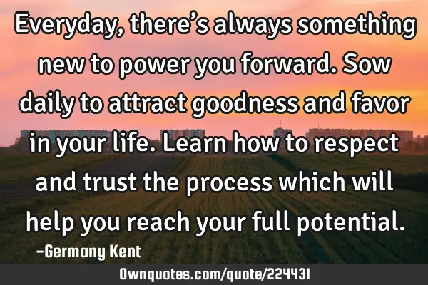 Everyday, there’s always something new to power you forward. Sow daily to attract goodness and