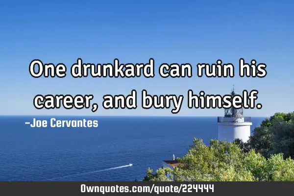 One drunkard can ruin his career, and bury