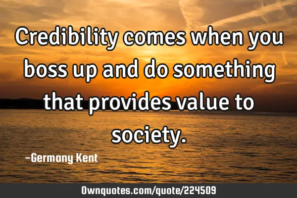 Credibility comes when you boss up and do something that provides value to