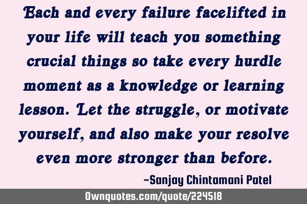 Each and every failure facelifted in your life will teach you something crucial things so take