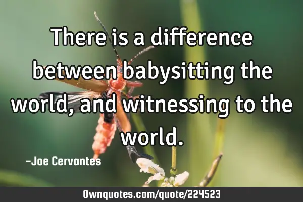There is a difference between babysitting the world, and witnessing to the