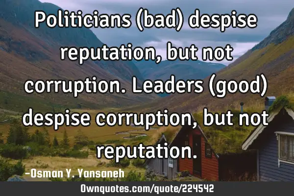 Politicians (bad) despise reputation, but not corruption. Leaders (good) despise corruption, but