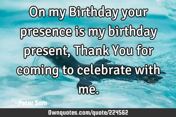 On my Birthday your presence is my birthday present, Thank You for coming to celebrate with