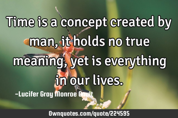 Time is a concept created by man, it holds no true meaning, yet is everything in our