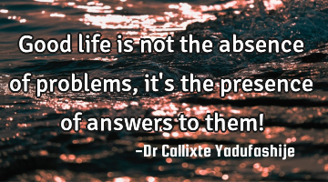Good life is not the absence of problems, it