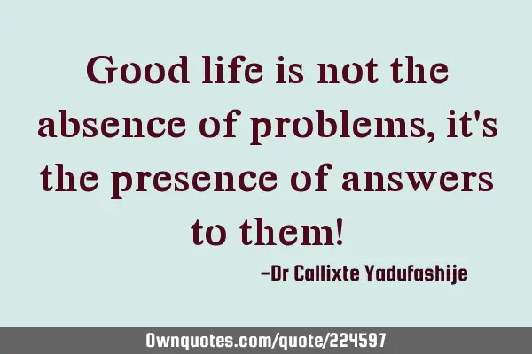 Good life is not the absence of problems, it