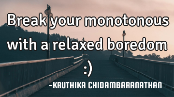 Break your monotonous with a relaxed boredom :)