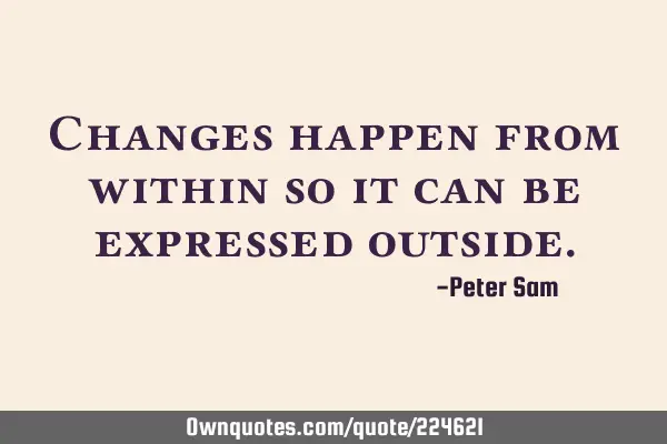 Changes happen from within so it can be expressed