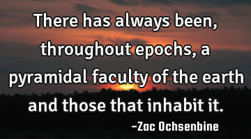 There has always been, throughout epochs, a pyramidal faculty of the earth and those that inhabit