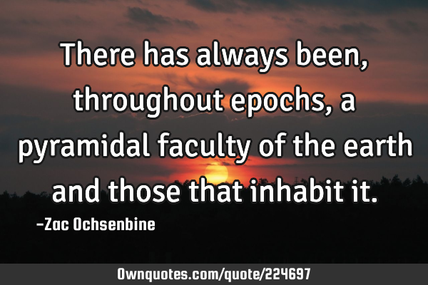 There has always been, throughout epochs, a pyramidal faculty of the earth and those that inhabit