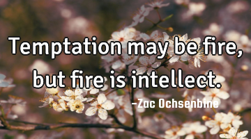 Temptation may be fire, but fire is intellect.