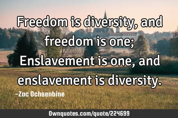 Freedom is diversity, and freedom is one; Enslavement is one, and enslavement is