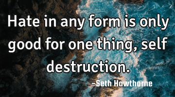 Hate in any form is only good for one thing, self destruction.