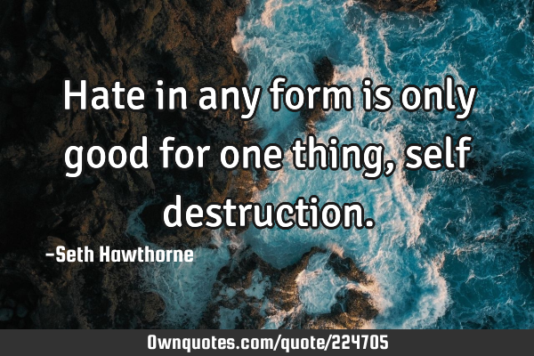 Hate in any form is only good for one thing, self