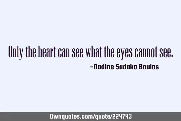 Only the heart can see what the eyes cannot