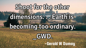 Shoot for the other dimensions...earth is becoming too ordinary._GWD.