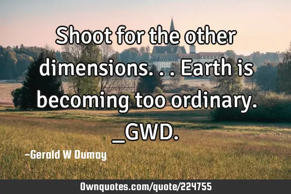 Shoot for the other dimensions...earth is becoming too ordinary._GWD