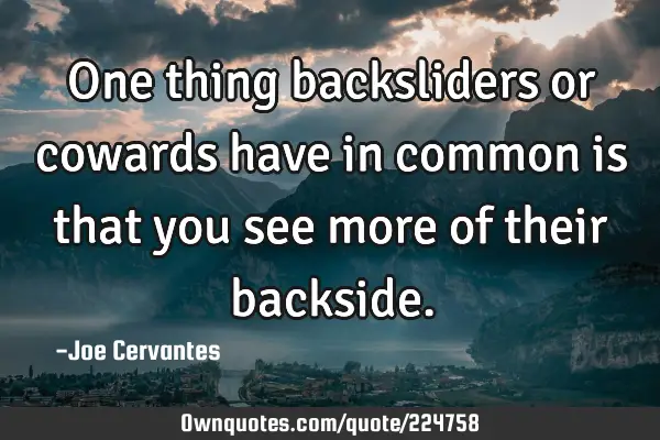 One thing backsliders or cowards have in common is that you see more of their