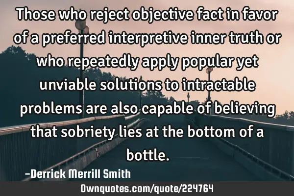 Those who reject objective fact in favor of a preferred interpretive inner truth or who repeatedly